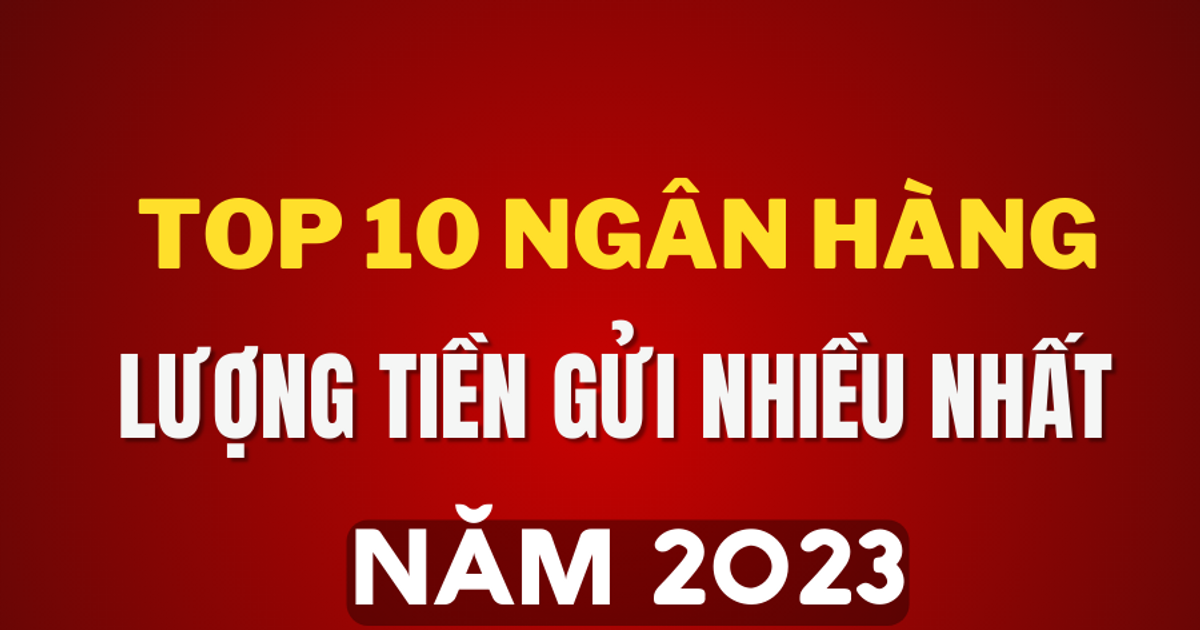 Top 10 ngân hàng có lượng tiền gửi nhiều nhất năm 2023