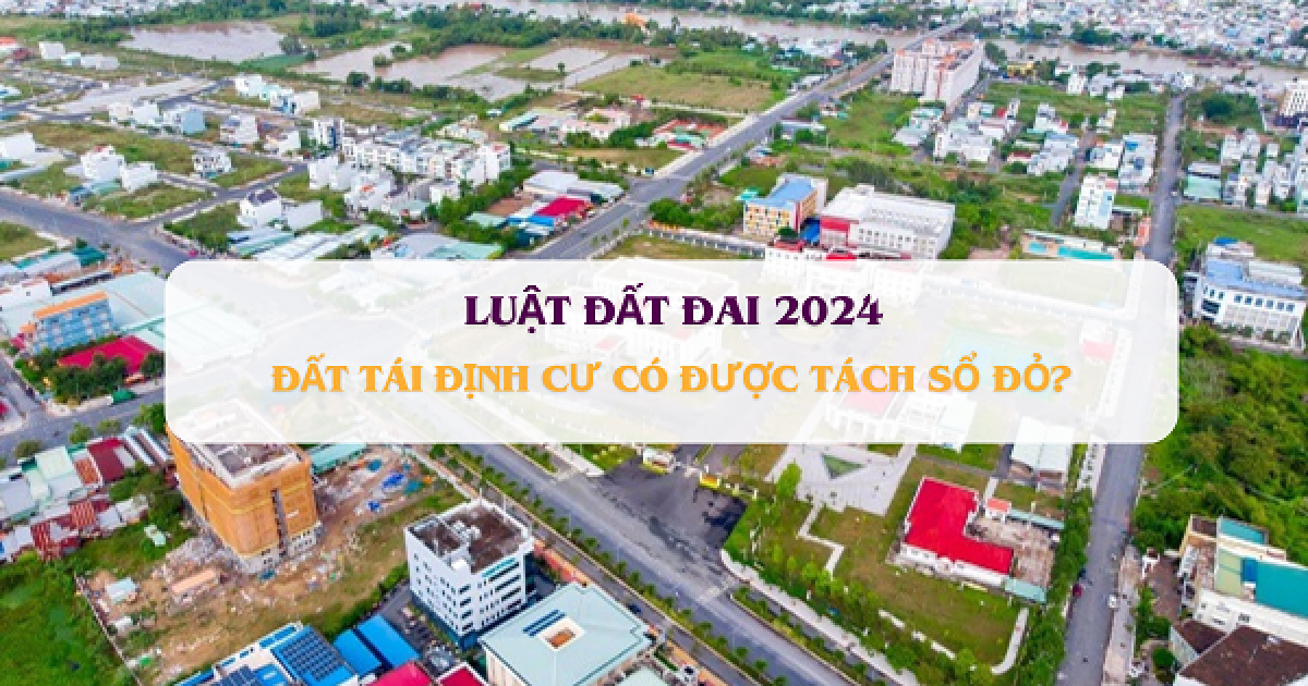 Luật Đất đai 2024: Đất tái định cư có được tách sổ đỏ hay không?