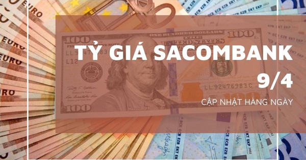Tỷ giá Sacombank hôm nay 9/4, USD, euro, bảng Anh đồng loạt tăng mạnh